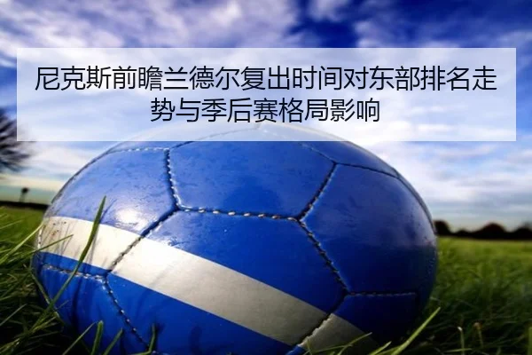 尼克斯前瞻兰德尔复出时间对东部排名走势与季后赛格局影响