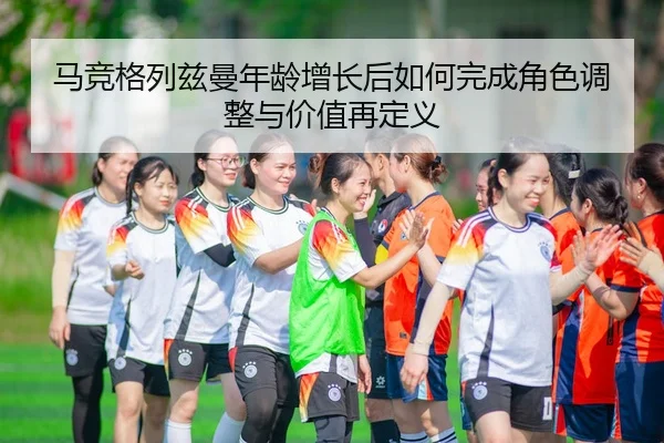 马竞格列兹曼年龄增长后如何完成角色调整与价值再定义
