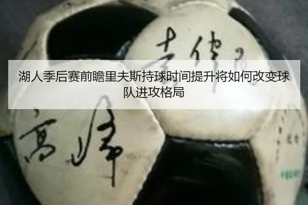 湖人季后赛前瞻里夫斯持球时间提升将如何改变球队进攻格局