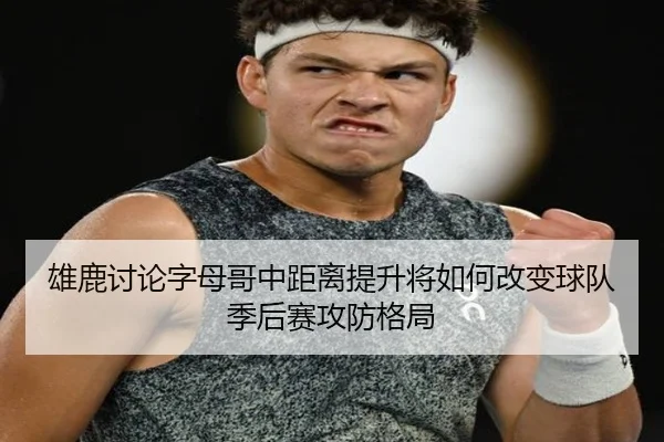 雄鹿讨论字母哥中距离提升将如何改变球队季后赛攻防格局
