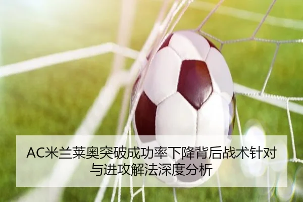 AC米兰莱奥突破成功率下降背后战术针对与进攻解法深度分析