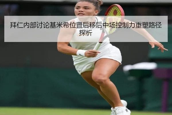 拜仁内部讨论基米希位置后移后中场控制力重塑路径探析