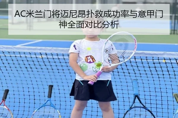 AC米兰门将迈尼昂扑救成功率与意甲门神全面对比分析