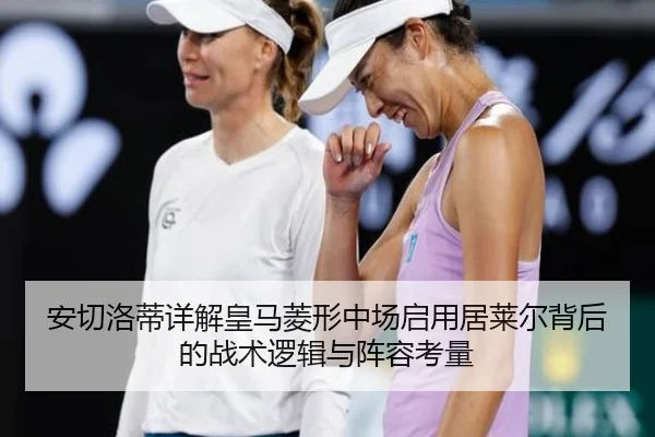 安切洛蒂详解皇马菱形中场启用居莱尔背后的战术逻辑与阵容考量