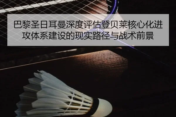 巴黎圣日耳曼深度评估登贝莱核心化进攻体系建设的现实路径与战术前景