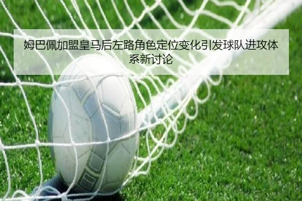 姆巴佩加盟皇马后左路角色定位变化引发球队进攻体系新讨论