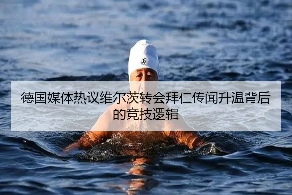德国媒体热议维尔茨转会拜仁传闻升温背后的竞技逻辑