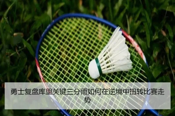 勇士复盘库里关键三分雨如何在逆境中扭转比赛走势
