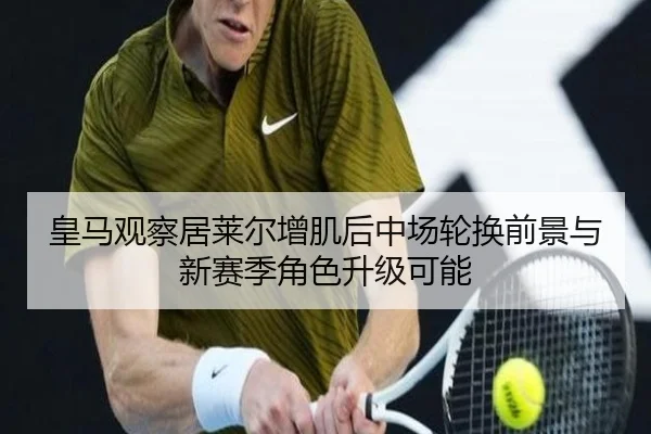 皇马观察居莱尔增肌后中场轮换前景与新赛季角色升级可能
