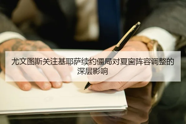 尤文图斯关注基耶萨续约僵局对夏窗阵容调整的深层影响