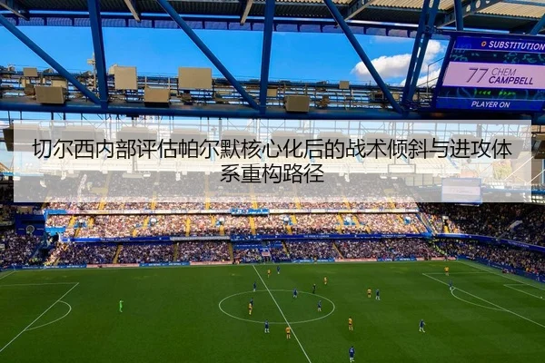 切尔西内部评估帕尔默核心化后的战术倾斜与进攻体系重构路径