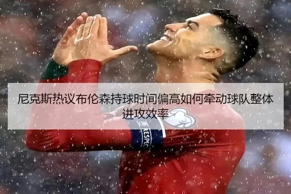 尼克斯热议布伦森持球时间偏高如何牵动球队整体进攻效率