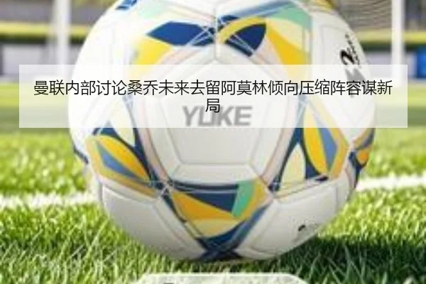 曼联内部讨论桑乔未来去留阿莫林倾向压缩阵容谋新局
