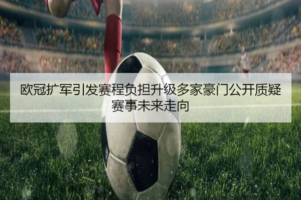 欧冠扩军引发赛程负担升级多家豪门公开质疑赛事未来走向