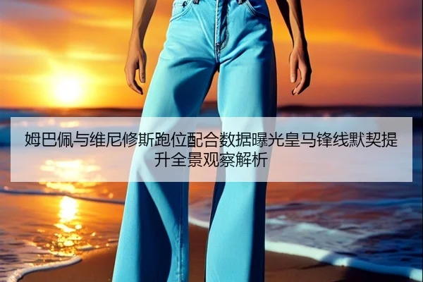 姆巴佩与维尼修斯跑位配合数据曝光皇马锋线默契提升全景观察解析
