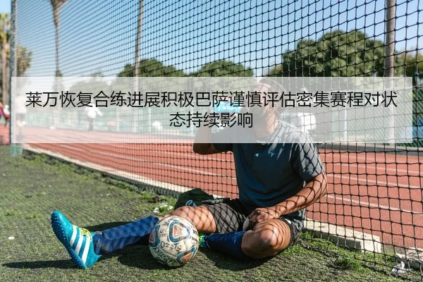 莱万恢复合练进展积极巴萨谨慎评估密集赛程对状态持续影响